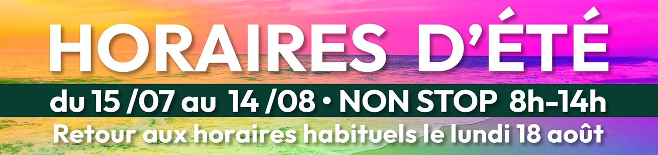 HORAIRES D’ÉTÉ DU 15/07 AU 14/08 • NON STOP DE 8H À 14H HORAIRES D’ÉTÉ DU 15/07 AU 14/08 • NON STOP DE 8H À 14H